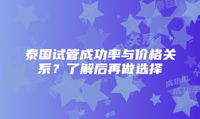 泰国试管成功率与价格关系？了解后再做选择