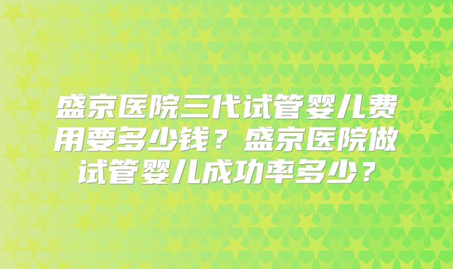 盛京医院三代试管婴儿费用要多少钱？盛京医院做试管婴儿成功率多少？