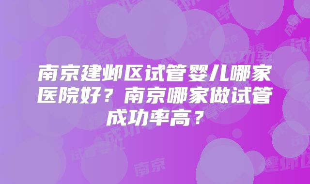 南京建邺区试管婴儿哪家医院好？南京哪家做试管成功率高？