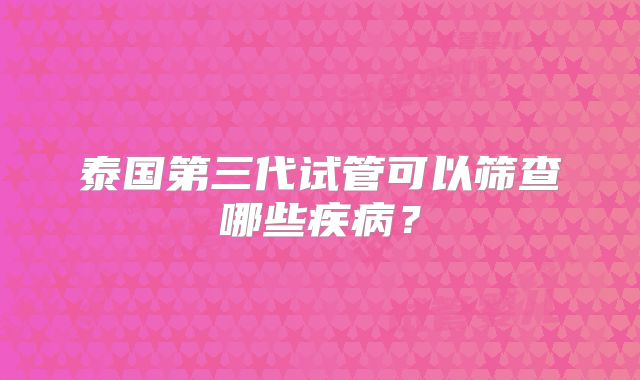 泰国第三代试管可以筛查哪些疾病？