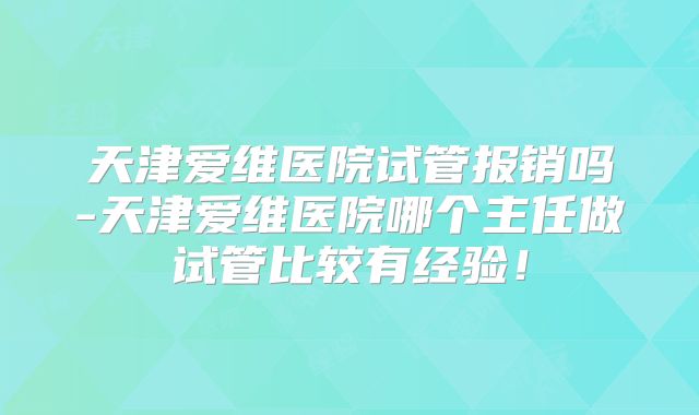 天津爱维医院试管报销吗-天津爱维医院哪个主任做试管比较有经验！