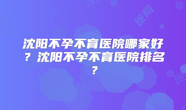 沈阳不孕不育医院哪家好?沈阳不孕不育医院排名?