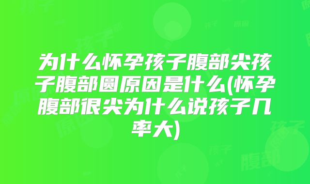 为什么怀孕孩子腹部尖孩子腹部圆原因是什么(怀孕腹部很尖为什么说孩子几率大)