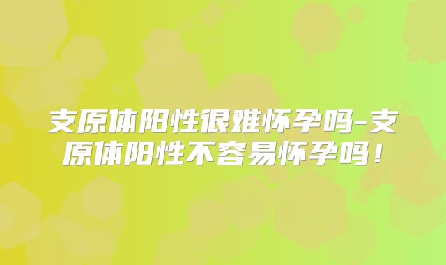 支原体阳性很难怀孕吗-支原体阳性不容易怀孕吗！