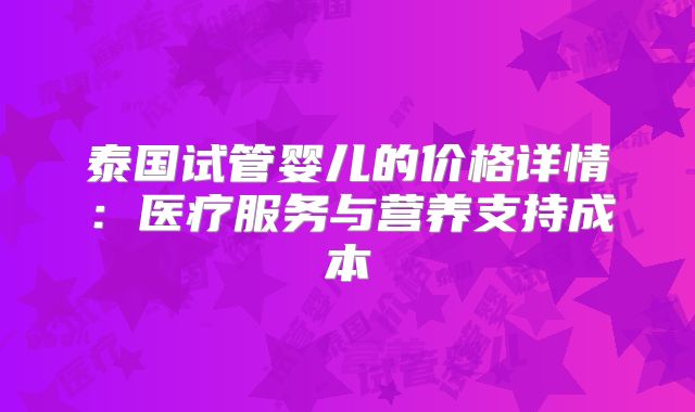 泰国试管婴儿的价格详情：医疗服务与营养支持成本