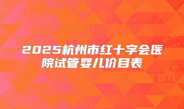 2025杭州市红十字会医院试管婴儿价目表