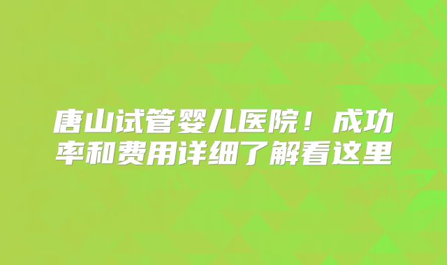 唐山试管婴儿医院!成功率和费用详细了解看这里