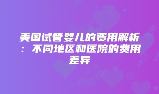 美国试管婴儿的费用解析：不同地区和医院的费用差异