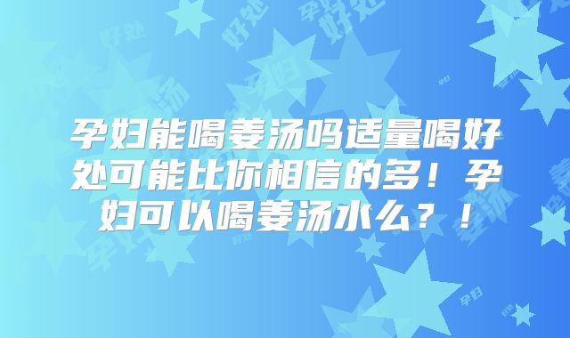 孕妇能喝姜汤吗适量喝好处可能比你相信的多！孕妇可以喝姜汤水么？！