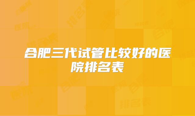 合肥三代试管比较好的医院排名表