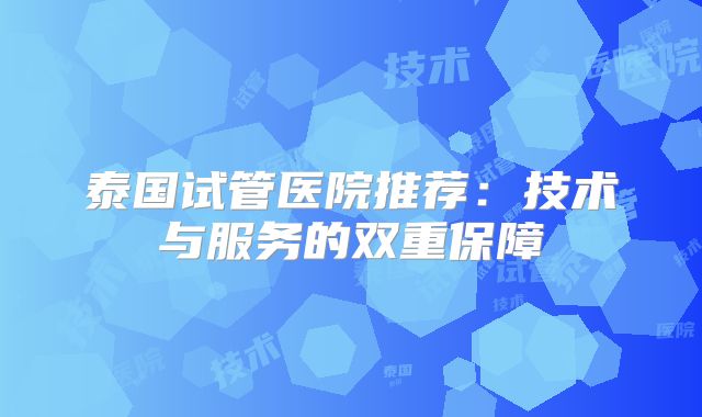 泰国试管医院推荐：技术与服务的双重保障