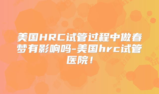 美国HRC试管过程中做春梦有影响吗-美国hrc试管医院!