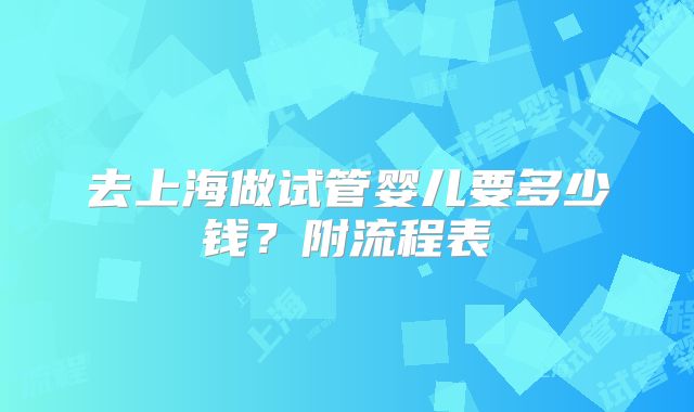 去上海做试管婴儿要多少钱？附流程表