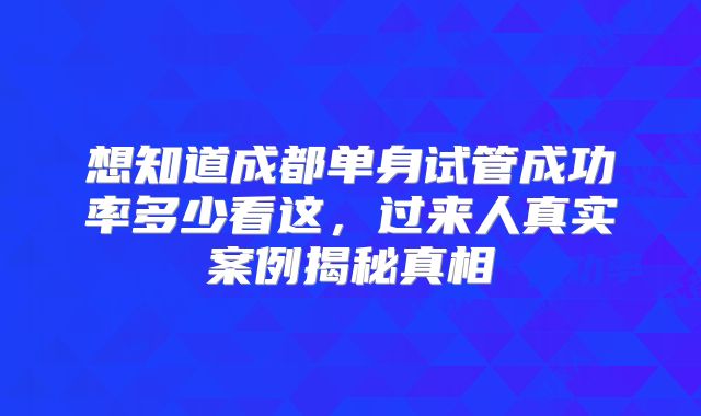 想知道成都单身试管成功率多少看这,过来人真实案例揭秘真相