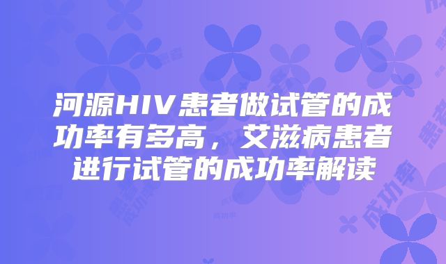 河源HIV患者做试管的成功率有多高,艾滋病患者进行试管的成功率解读