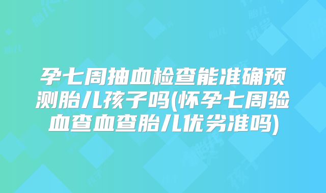 孕七周抽血检查能准确预测胎儿孩子吗(怀孕七周验血查血查胎儿优劣准吗)