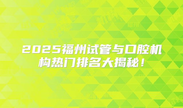 2025福州试管与口腔机构热门排名大揭秘！