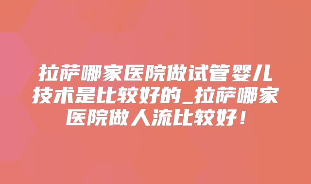 拉萨哪家医院做试管婴儿技术是比较好的_拉萨哪家医院做人流比较好!