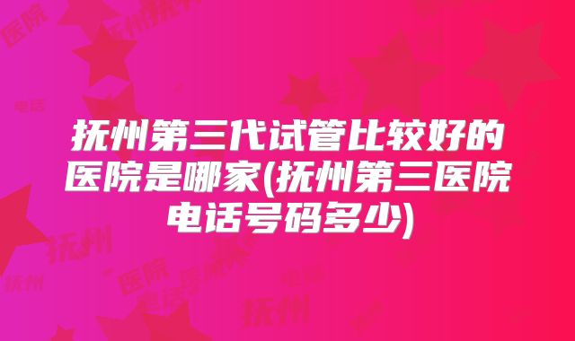 抚州第三代试管比较好的医院是哪家(抚州第三医院电话号码多少)