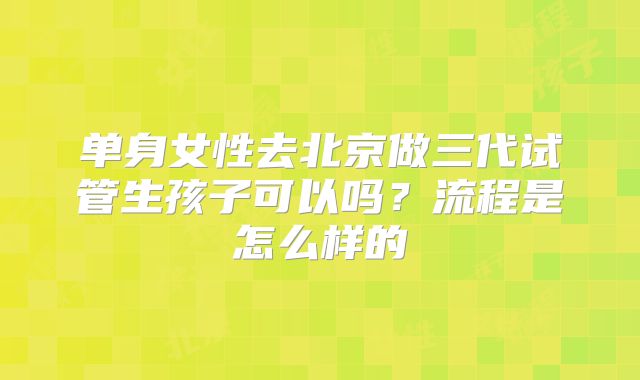 单身女性去北京做三代试管生孩子可以吗?流程是怎么样的