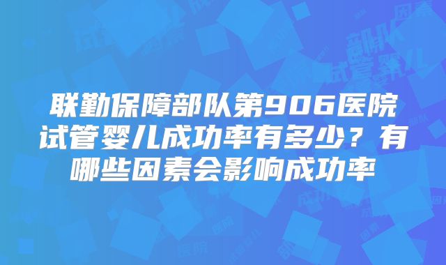 联勤保障部队第906医院试管婴儿成功率有多少?有哪些因素会影响成功率