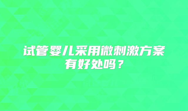 试管婴儿采用微刺激方案有好处吗？
