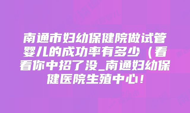 南通市妇幼保健院做试管婴儿的成功率有多少（看看你中招了没_南通妇幼保健医院生殖中心！