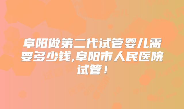 阜阳做第二代试管婴儿需要多少钱,阜阳市人民医院试管！