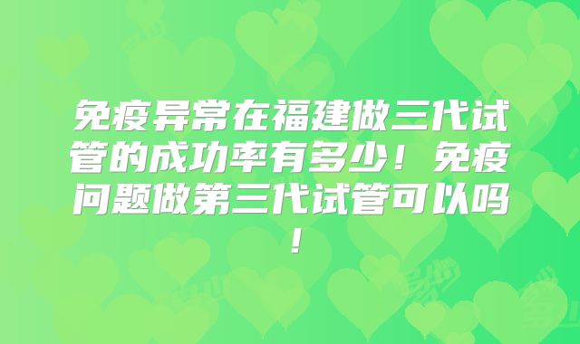 免疫异常在福建做三代试管的成功率有多少!免疫问题做第三代试管可以吗!