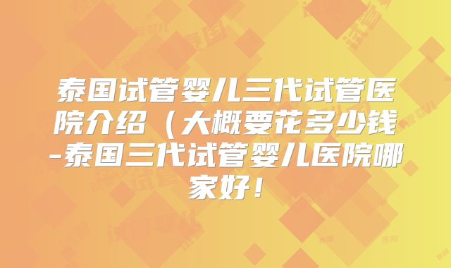 泰国试管婴儿三代试管医院介绍(大概要花多少钱-泰国三代试管婴儿医院哪家好!