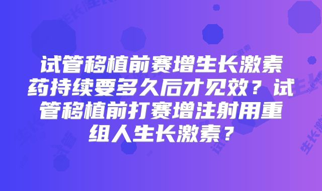 试管移植前赛增生长激素药持续要多久后才见效?试管移植前打赛增注射用重组人生长激素?