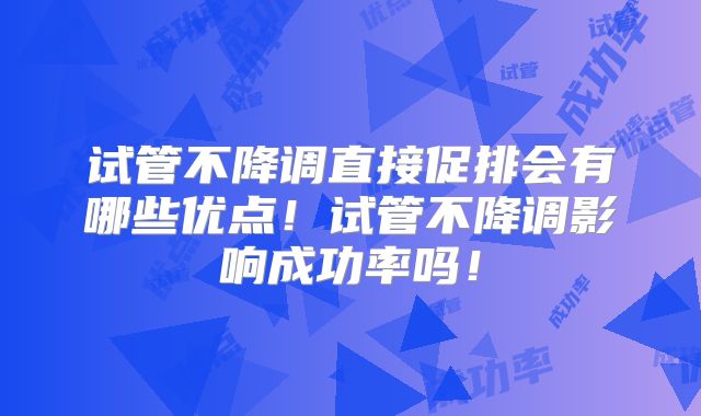 试管不降调直接促排会有哪些优点！试管不降调影响成功率吗！
