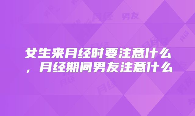女生来月经时要注意什么,月经期间男友注意什么