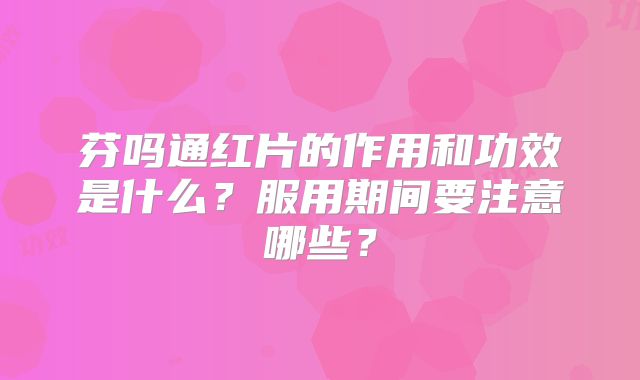 芬吗通红片的作用和功效是什么？服用期间要注意哪些？