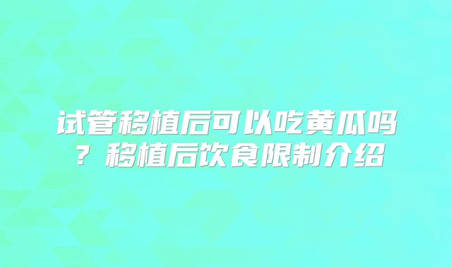试管移植后可以吃黄瓜吗？移植后饮食限制介绍