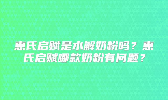 惠氏启赋是水解奶粉吗?惠氏启赋哪款奶粉有问题?