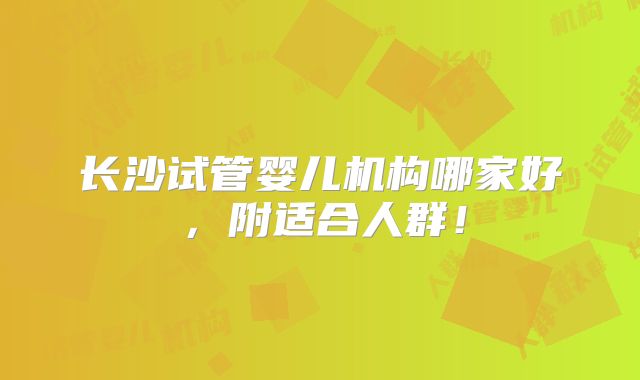 长沙试管婴儿机构哪家好,附适合人群!