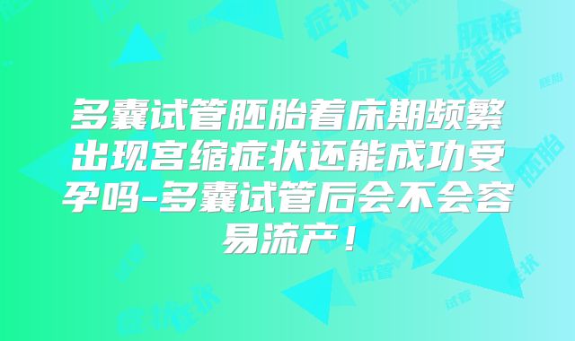 多囊试管胚胎着床期频繁出现宫缩症状还能成功受孕吗-多囊试管后会不会容易流产！