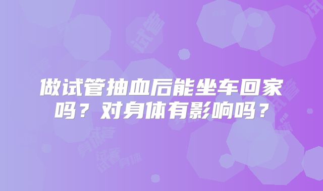 做试管抽血后能坐车回家吗？对身体有影响吗？
