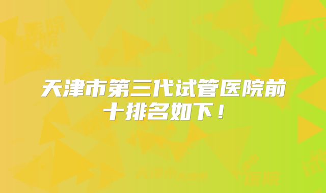 天津市第三代试管医院前十排名如下！
