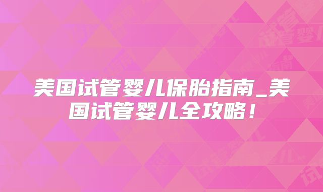 美国试管婴儿保胎指南_美国试管婴儿全攻略！