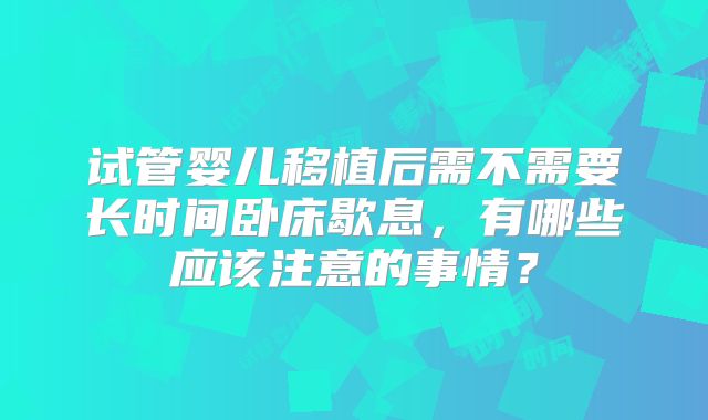 试管婴儿移植后需不需要长时间卧床歇息，有哪些应该注意的事情？