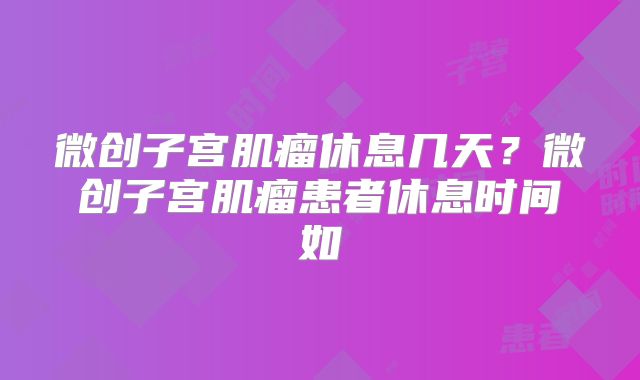 微创子宫肌瘤休息几天？微创子宫肌瘤患者休息时间如