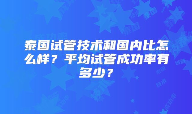 泰国试管技术和国内比怎么样？平均试管成功率有多少？