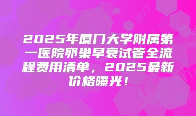 2025年厦门大学附属第一医院卵巢早衰试管全流程费用清单,2025最新价格曝光!