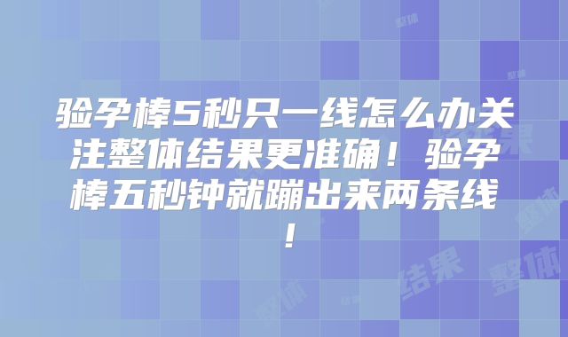 验孕棒5秒只一线怎么办关注整体结果更准确！验孕棒五秒钟就蹦出来两条线！