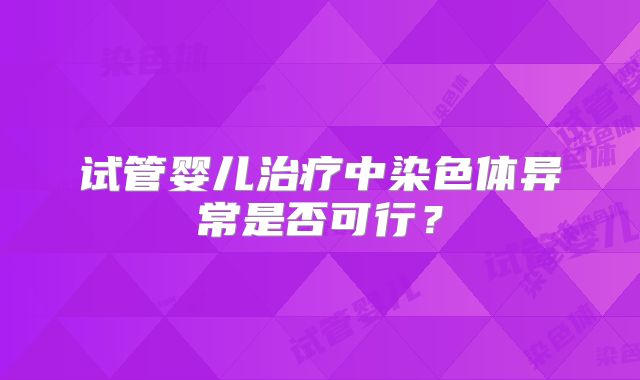 试管婴儿治疗中染色体异常是否可行？