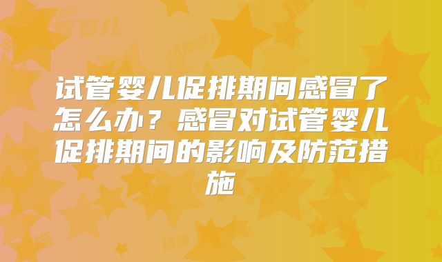 试管婴儿促排期间感冒了怎么办？感冒对试管婴儿促排期间的影响及防范措施