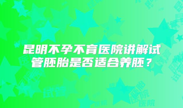 昆明不孕不育医院讲解试管胚胎是否适合养胚？