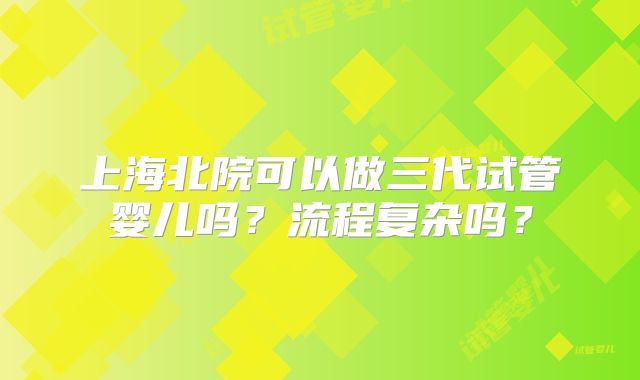 上海北院可以做三代试管婴儿吗？流程复杂吗？